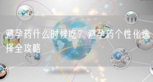 避孕药什么时候吃？避孕药个性化选择全攻略