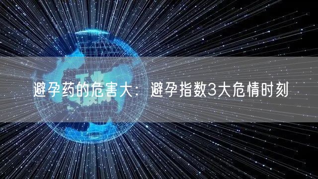 避孕药的危害大：避孕指数3大危情时刻